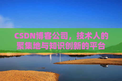 CSDN博客公司，技术人的聚集地与知识创新的平台
